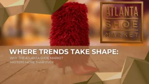 Where Trends Take Shape: Why The Atlanta Shoe Market Matters More Than Ever